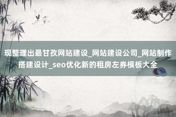 现整理出最甘孜网站建设_网站建设公司_网站制作搭建设计_seo优化新的租房左券模板大全