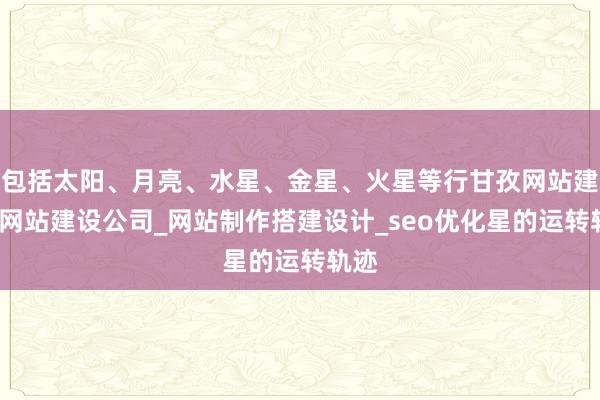 包括太阳、月亮、水星、金星、火星等行甘孜网站建设_网站建设公司_网站制作搭建设计_seo优化星的运转轨迹