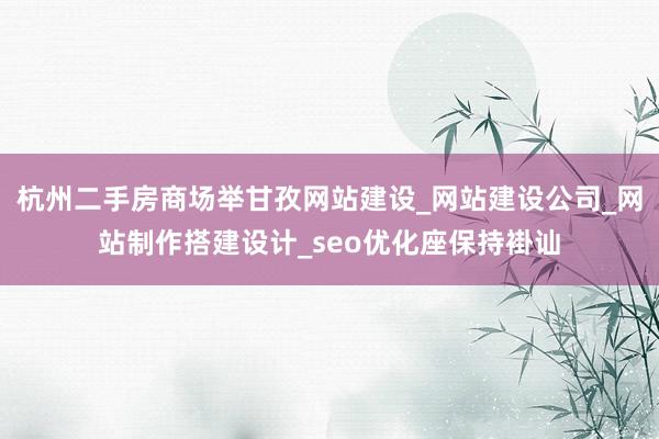 杭州二手房商场举甘孜网站建设_网站建设公司_网站制作搭建设计_seo优化座保持褂讪