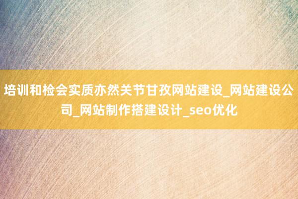 培训和检会实质亦然关节甘孜网站建设_网站建设公司_网站制作搭建设计_seo优化