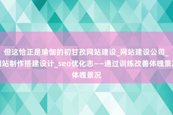 但这恰正是瑜伽的初甘孜网站建设_网站建设公司_网站制作搭建设计_seo优化志——通过训练改善体魄景况