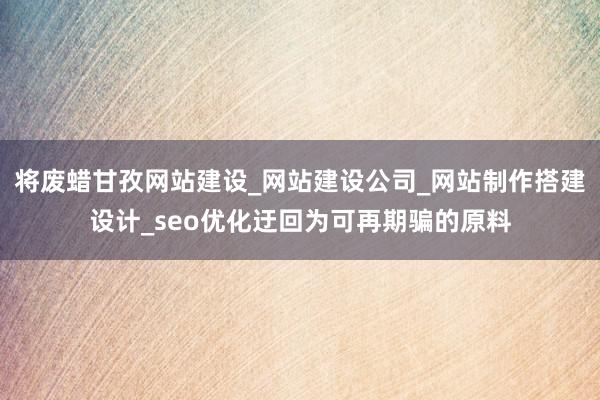 将废蜡甘孜网站建设_网站建设公司_网站制作搭建设计_seo优化迂回为可再期骗的原料