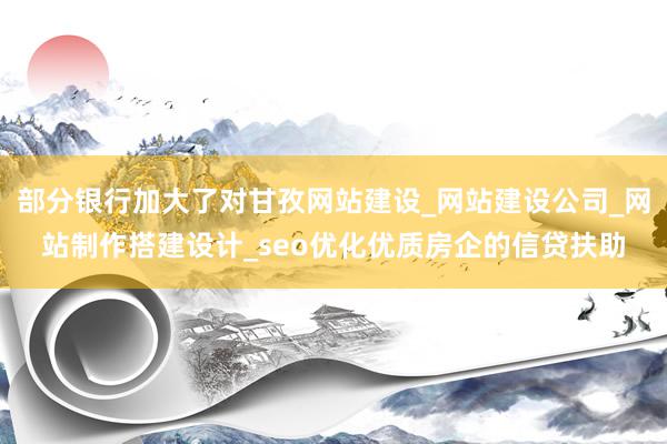 部分银行加大了对甘孜网站建设_网站建设公司_网站制作搭建设计_seo优化优质房企的信贷扶助