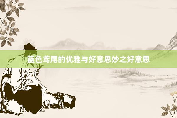 蓝色鸢尾的优雅与好意思妙之好意思
