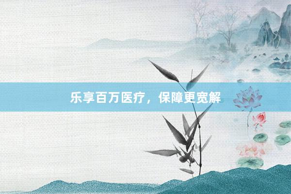 乐享百万医疗，保障更宽解