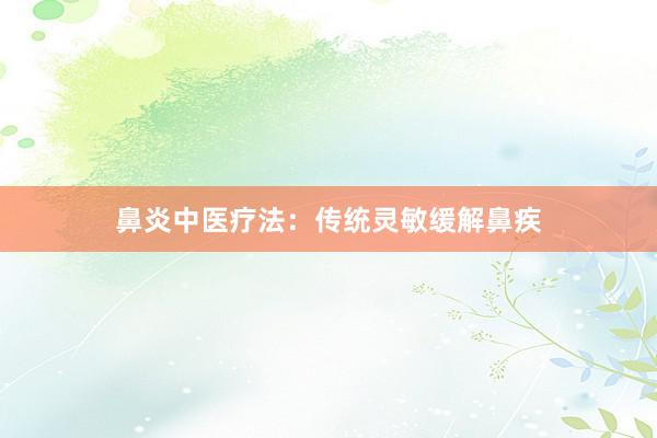 鼻炎中医疗法：传统灵敏缓解鼻疾