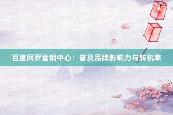 百度网罗营销中心：普及品牌影响力与转机率